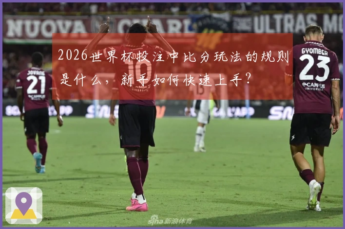 2026世界杯投注中比分玩法的规则是什么，新手如何快速上手？