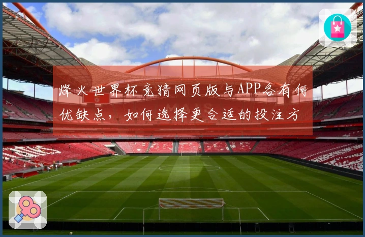 烽火世界杯竞猜网页版与APP各有何优缺点，如何选择更合适的投注方式？