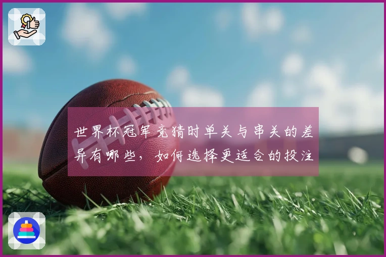 世界杯冠军竞猜时单关与串关的差异有哪些，如何选择更适合的投注方式？