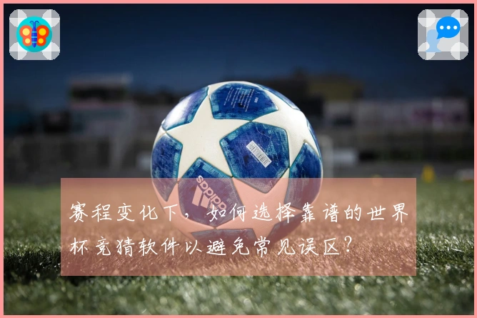 赛程变化下，如何选择靠谱的世界杯竞猜软件以避免常见误区？