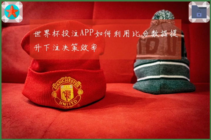世界杯投注APP如何利用比分数据提升下注决策效率